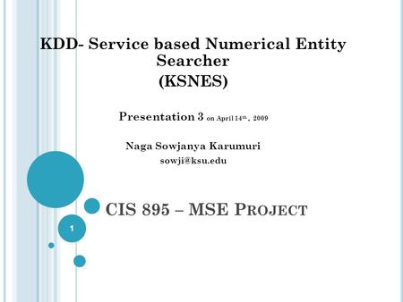 CIS 895 – MSE P ROJECT KDD- Service based Numerical Entity Searcher (KSNES) Presentation 3 on April 14 th, 2009 Naga Sowjanya Karumuri 1.