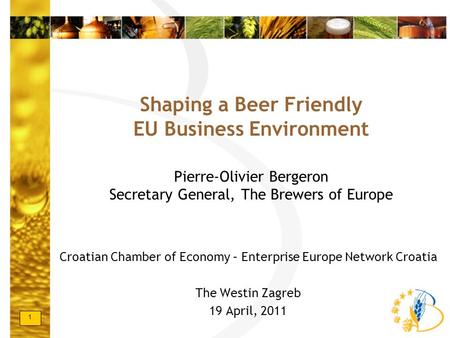1 Shaping a Beer Friendly EU Business Environment Pierre-Olivier Bergeron Secretary General, The Brewers of Europe Croatian Chamber of Economy – Enterprise.