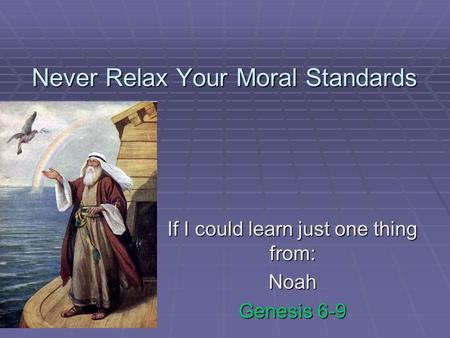 Never Relax Your Moral Standards If I could learn just one thing from: Noah Genesis 6-9.