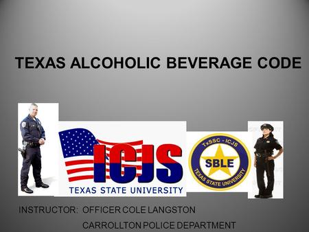 INSTRUCTOR: OFFICER COLE LANGSTON CARROLLTON POLICE DEPARTMENT TEXAS ALCOHOLIC BEVERAGE CODE.