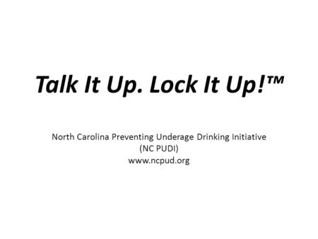 Talk It Up. Lock It Up!™ North Carolina Preventing Underage Drinking Initiative (NC PUDI) www.ncpud.org.