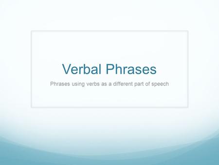 Verbal Phrases Phrases using verbs as a different part of speech.