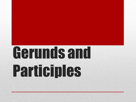 Gerunds and Participles WHAT IS A GERUND? A gerund is a verb form ending in -ing that is used as a noun.
