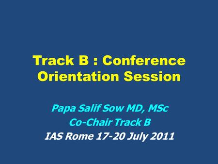 Track B : Conference Orientation Session Papa Salif Sow MD, MSc Co-Chair Track B IAS Rome 17-20 July 2011.
