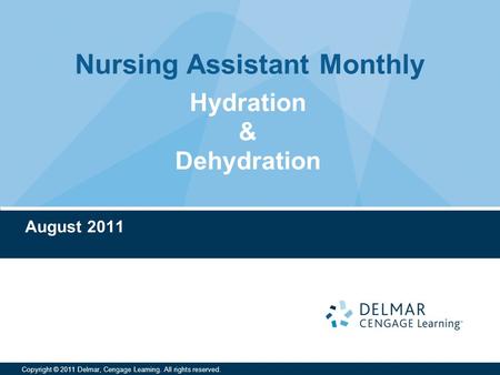 Nursing Assistant Monthly Copyright © 2011 Delmar, Cengage Learning. All rights reserved. Hydration & Dehydration August 2011.