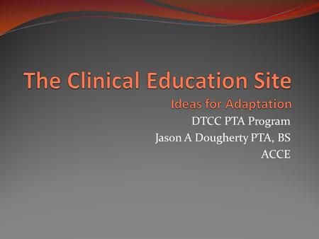 DTCC PTA Program Jason A Dougherty PTA, BS ACCE. What is this power point? This module is an ongoing opportunity for clinical site development. The power.