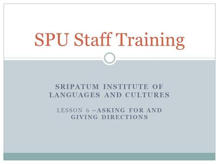 SRIPATUM INSTITUTE OF LANGUAGES AND CULTURES LESSON 6 –ASKING FOR AND GIVING DIRECTIONS SPU Staff Training.