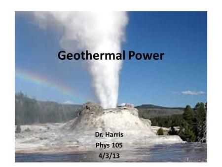 Geothermal Power Dr. Harris Phys 105 4/3/13.