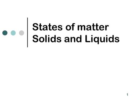 States of matter Solids and Liquids 1. Gases, Solids, and Liquids Phase Particle Properties SpacingEnergyMotionVolumeShape Solid Liquid Gas closelowvibrationaldefinite.