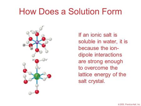 © 2009, Prentice-Hall, Inc. How Does a Solution Form If an ionic salt is soluble in water, it is because the ion- dipole interactions are strong enough.