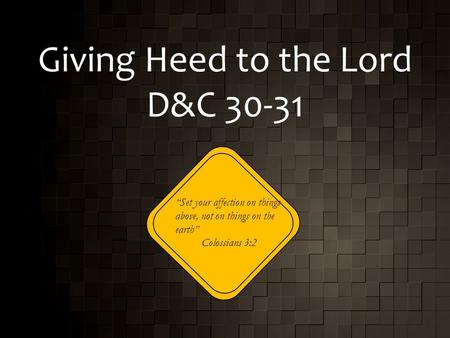 Giving Heed to the Lord D&C 30-31 “Set your affection on things above, not on things on the earth” Colossians 3:2.
