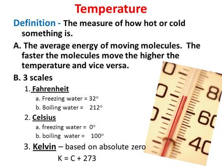 Temperature Definition - The measure of how hot or cold something is. A. The average energy of moving molecules. The faster the molecules move the higher.
