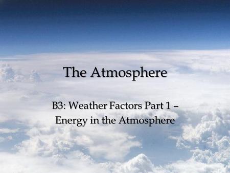 The Atmosphere B3: Weather Factors Part 1 – Energy in the Atmosphere.