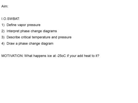 Aim: I.O.SWBAT: 1)Define vapor pressure 2)Interpret phase change diagrams 3)Describe critical temperature and pressure 4)Draw a phase change diagram MOTIVATION: