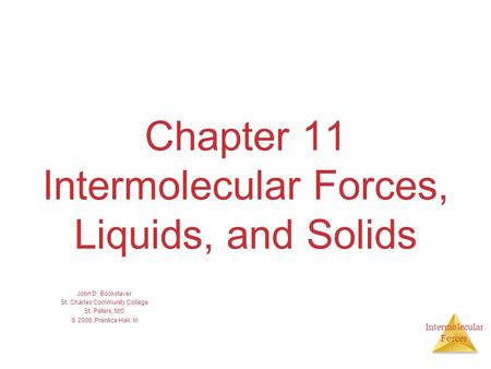 Intermolecular Forces Chapter 11 Intermolecular Forces, Liquids, and Solids John D. Bookstaver St. Charles Community College St. Peters, MO  2006, Prentice.