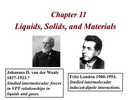 1 Chapter 11 Fritz London 1900-1954. Studied intermolecular induced-dipole interactions. Johannes D. van der Waals 1837-1923.* Studied intermolecular forces.