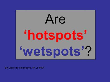 Are ‘hotspots’ ‘wetspots’? By Clare de Villanueva, 4 th yr F601.