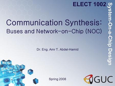 Communication Synthesis: Buses and Network-on-Chip (NOC) Dr. Eng. Amr T. Abdel-Hamid ELECT 1002 Spring 2008 System-On-a-Chip Design.