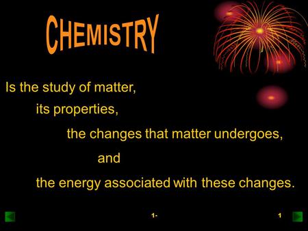 1-1 Is the study of matter, its properties, the changes that matter undergoes, and the energy associated with these changes.