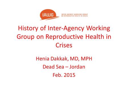 History of Inter-Agency Working Group on Reproductive Health in Crises Henia Dakkak, MD, MPH Dead Sea – Jordan Feb. 2015.