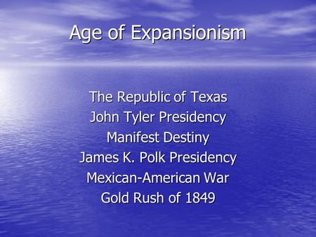 Age of Expansionism The Republic of Texas John Tyler Presidency Manifest Destiny James K. Polk Presidency Mexican-American War Gold Rush of 1849.