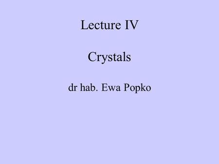 Lecture IV Crystals dr hab. Ewa Popko. Why Solids?  most elements are solid at room temperature  atoms in ~fixed position “simple” case - crystalline.