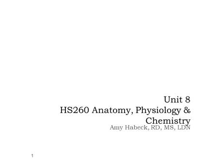 Unit 8 HS260 Anatomy, Physiology & Chemistry Amy Habeck, RD, MS, LDN 1.