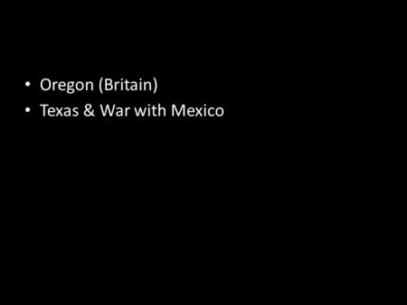 Oregon (Britain) Texas & War with Mexico.