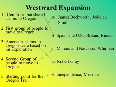 Westward Expansion 1. Countries that shared claims to Oregon 2. First group of people to move to Oregon 3. American claims to Oregon were based on his.