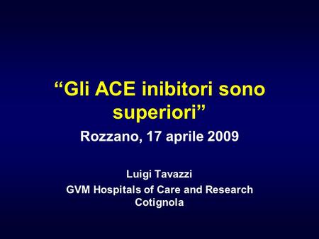 “Gli ACE inibitori sono superiori” Rozzano, 17 aprile 2009 Luigi Tavazzi GVM Hospitals of Care and Research Cotignola.