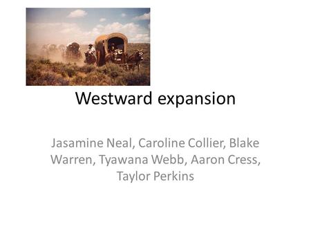 Westward expansion Jasamine Neal, Caroline Collier, Blake Warren, Tyawana Webb, Aaron Cress, Taylor Perkins.