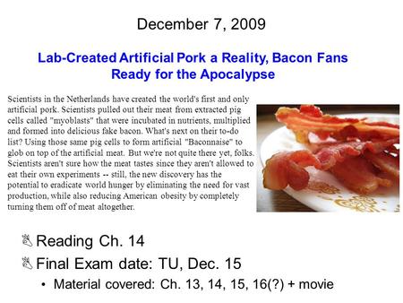 December 7, 2009 BReading Ch. 14 BFinal Exam date: TU, Dec. 15 Material covered: Ch. 13, 14, 15, 16(?) + movie Lab-Created Artificial Pork a Reality, Bacon.