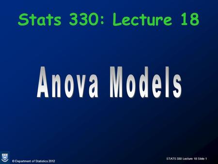 © Department of Statistics 2012 STATS 330 Lecture 18 Slide 1 Stats 330: Lecture 18.