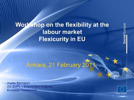 Workshop on the flexibility at the labour market Flexicurity in EU Ankara, 21 February 2011 Anette Björnsson DG EMPL – Employment Analysis European Commission.