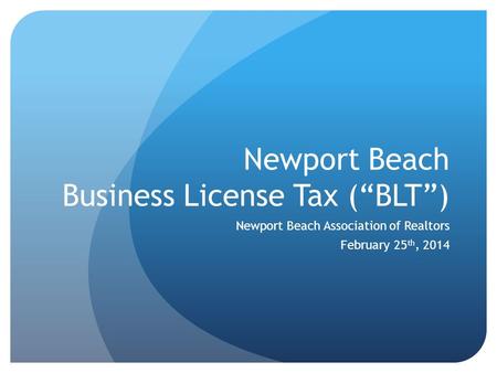 Newport Beach Business License Tax (“BLT”) Newport Beach Association of Realtors February 25 th, 2014.