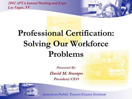 Professional Certification: Solving Our Workforce Problems Presented By: David M. Stumpo President/CEO American Public Transit Exams Institute 2002 APTA.
