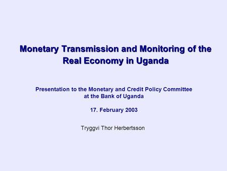 Monetary Transmission and Monitoring of the Real Economy in Uganda Tryggvi Thor Herbertsson Presentation to the Monetary and Credit Policy Committee at.