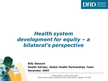 Billy Stewart Health Adviser, Global Health Partnerships Team December 2005 Health system development for equity – a bilateral’s perspective 1 Palace Street,