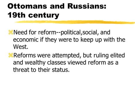 Ottomans and Russians: 19th century zNeed for reform--political,social, and economic if they were to keep up with the West. zReforms were attempted, but.
