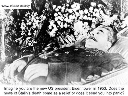 Imagine you are the new US president Eisenhower in 1953. Does the news of Stalin’s death come as a relief or does it send you into panic?  starter activity.