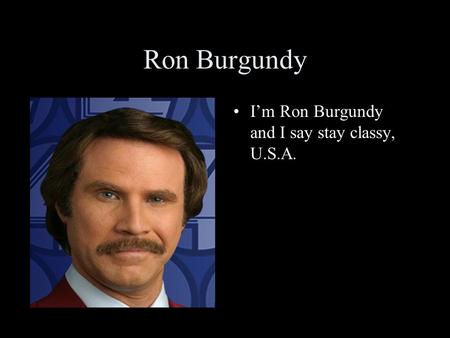 Ron Burgundy  I’m Ron Burgundy and I say stay classy, U.S.A.