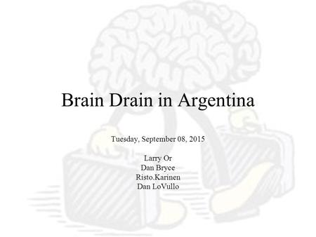 Brain Drain in Argentina Tuesday, September 08, 2015 Larry Or Dan Bryce Risto.Karinen Dan LoVullo.