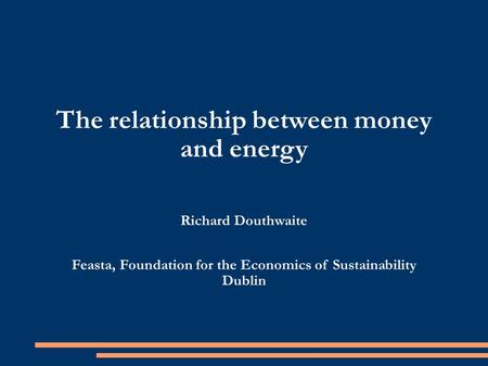 The relationship between money and energy Richard Douthwaite Feasta, Foundation for the Economics of Sustainability Dublin.