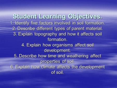 Student Learning Objectives. 1. Identify five factors involved in soil formation. 2. Describe different types of parent material. 3. Explain topography.