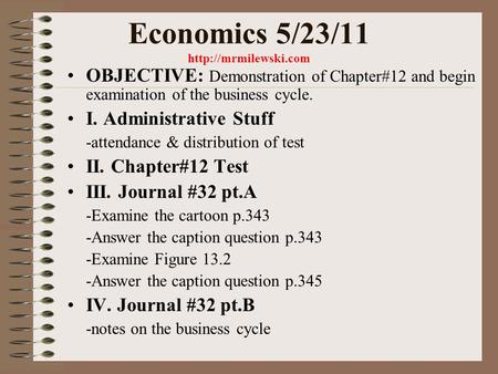 Economics 5/23/11  OBJECTIVE: Demonstration of Chapter#12 and begin examination of the business cycle. I. Administrative Stuff -attendance.