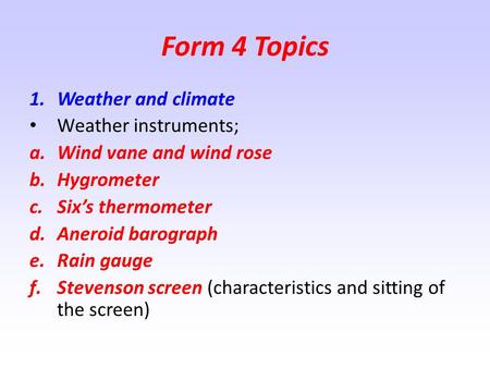 Form 4 Topics 1.Weather and climate Weather instruments; a.Wind vane and wind rose b.Hygrometer c.Six’s thermometer d.Aneroid barograph e.Rain gauge f.Stevenson.