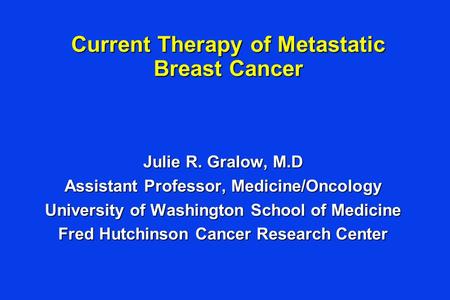 Current Therapy of Metastatic Breast Cancer Julie R. Gralow, M.D Assistant Professor, Medicine/Oncology University of Washington School of Medicine Fred.