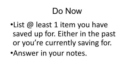 Do Now least 1 item you have saved up for. Either in the past or you’re currently saving for. Answer in your notes.