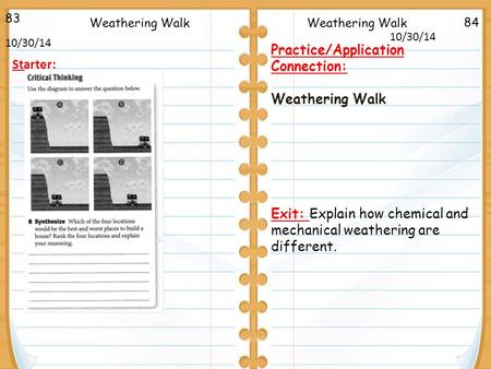 84 83 10/30/14 Starter: Weathering Walk Practice/Application Connection: Weathering Walk Exit: Explain how chemical and mechanical weathering are different.