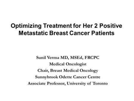 Optimizing Treatment for Her 2 Positive Metastatic Breast Cancer Patients Sunil Verma MD, MSEd, FRCPC Medical Oncologist Chair, Breast Medical Oncology.